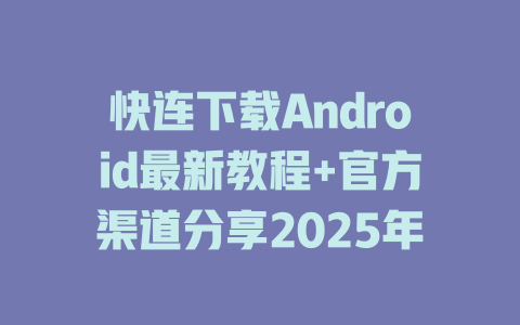 快连下载Android最新教程+官方渠道分享2025年 一